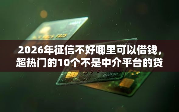 2026年征信不好哪里可以借钱，超热门的10个不是中介平台的贷款口子推荐