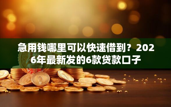 急用钱哪里可以快速借到？2026年最新发的6款贷款口子