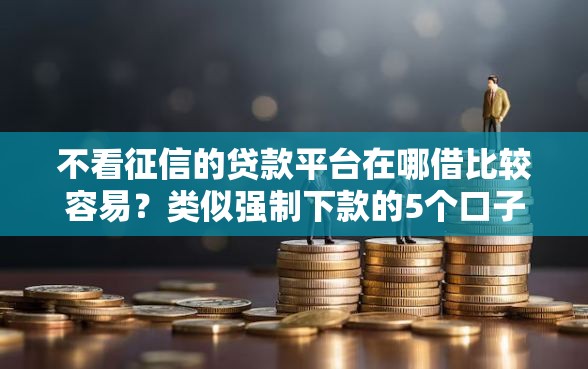 不看征信的贷款平台在哪借比较容易？类似强制下款的5个口子参考