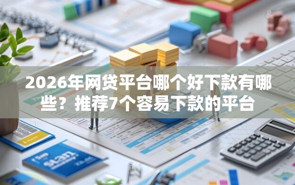 2026年网贷平台哪个好下款有哪些？推荐7个容易下款的平台