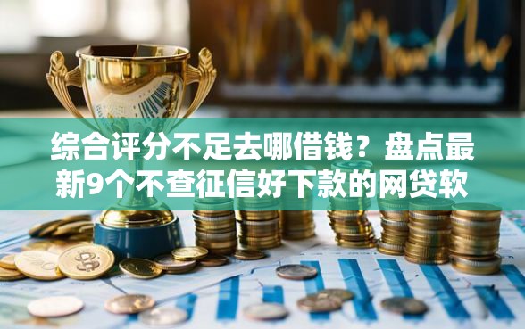 综合评分不足去哪借钱？盘点最新9个不查征信好下款的网贷软件