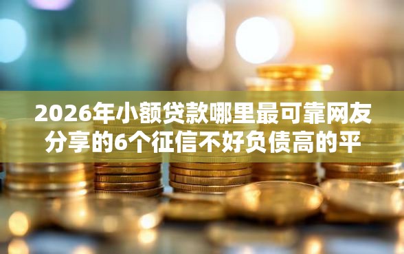 2026年小额贷款哪里最可靠网友分享的6个征信不好负债高的平台我觉得不错！