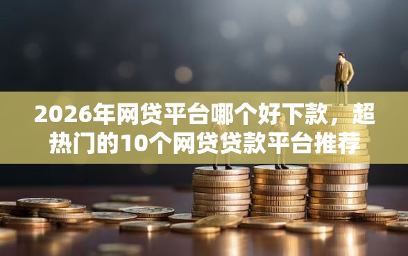 2026年网贷平台哪个好下款，超热门的10个网贷贷款平台推荐