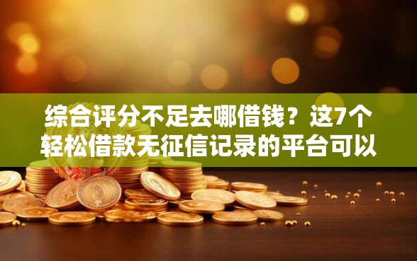 综合评分不足去哪借钱？这7个轻松借款无征信记录的平台可以试试