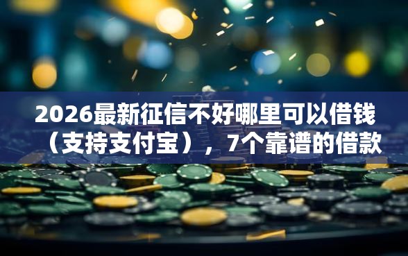 2026最新征信不好哪里可以借钱（支持支付宝），7个靠谱的借款口子无私分享
