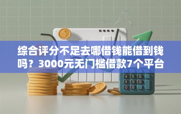 综合评分不足去哪借钱能借到钱吗？3000元无门槛借款7个平台推荐