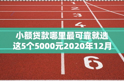 小额贷款哪里最可靠就选这5个5000元2020年12月好下款的口子