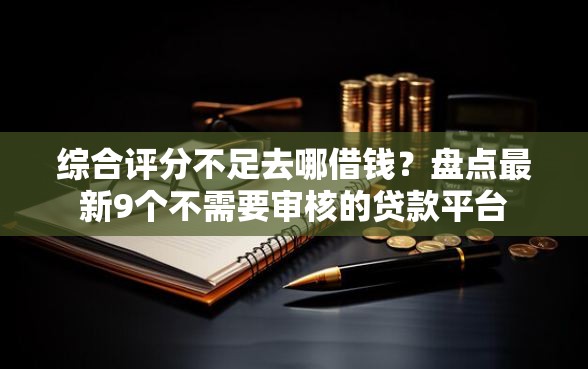 综合评分不足去哪借钱？盘点最新9个不需要审核的贷款平台