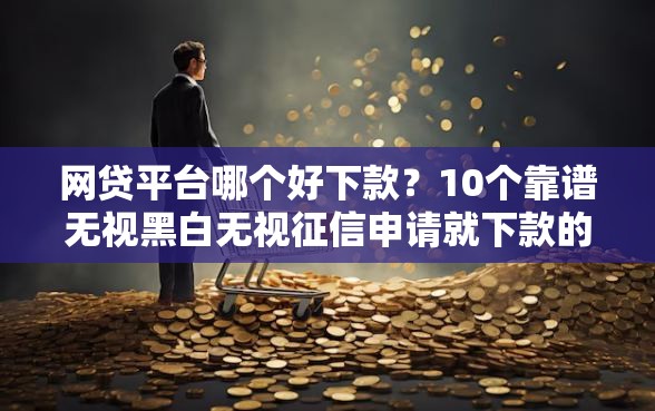网贷平台哪个好下款？10个靠谱无视黑白无视征信申请就下款的软件推荐