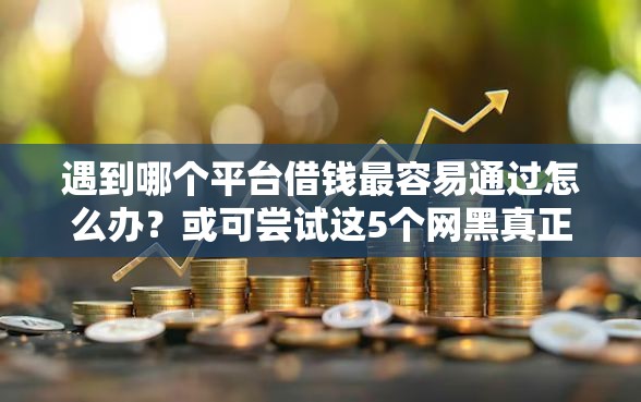 遇到哪个平台借钱最容易通过怎么办？或可尝试这5个网黑真正能下款的口子