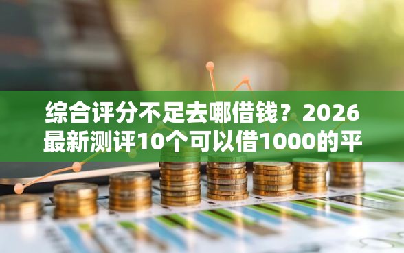 综合评分不足去哪借钱？2026最新测评10个可以借1000的平台秒下款
