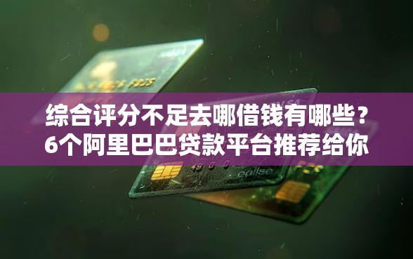 综合评分不足去哪借钱有哪些？6个阿里巴巴贷款平台推荐给你