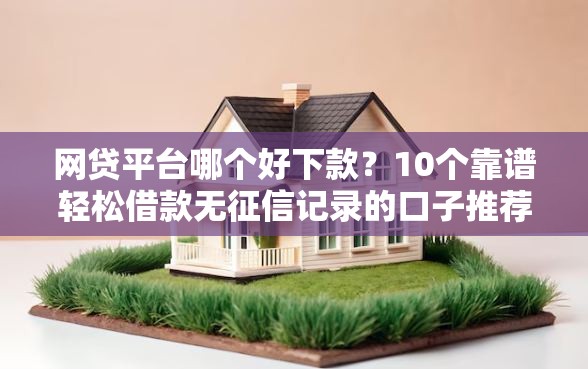 网贷平台哪个好下款？10个靠谱轻松借款无征信记录的口子推荐