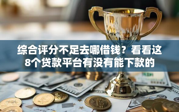 综合评分不足去哪借钱？看看这8个贷款平台有没有能下款的