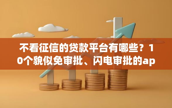 不看征信的贷款平台有哪些？10个貌似免审批、闪电审批的app合集
