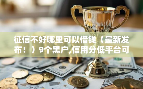 征信不好哪里可以借钱（最新发布！）9个黑户,信用分低平台可以借钱
