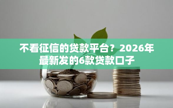 不看征信的贷款平台？2026年最新发的6款贷款口子