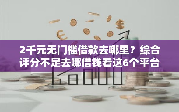 2千元无门槛借款去哪里？综合评分不足去哪借钱看这6个平台
