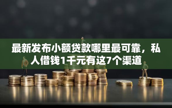 最新发布小额贷款哪里最可靠，私人借钱1千元有这7个渠道