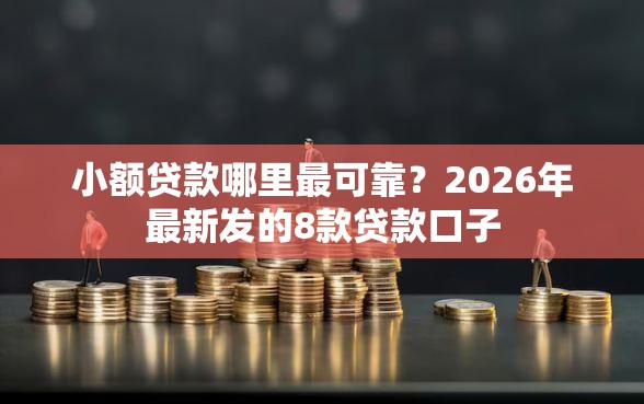 小额贷款哪里最可靠？2026年最新发的8款贷款口子