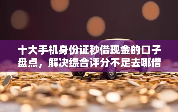 十大手机身份证秒借现金的口子盘点，解决综合评分不足去哪借钱的问题