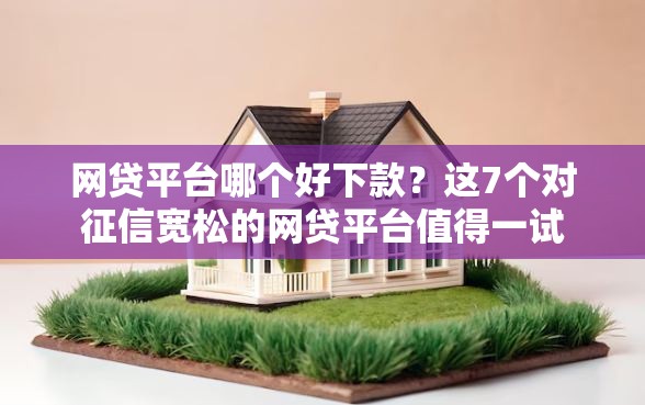 网贷平台哪个好下款？这7个对征信宽松的网贷平台值得一试