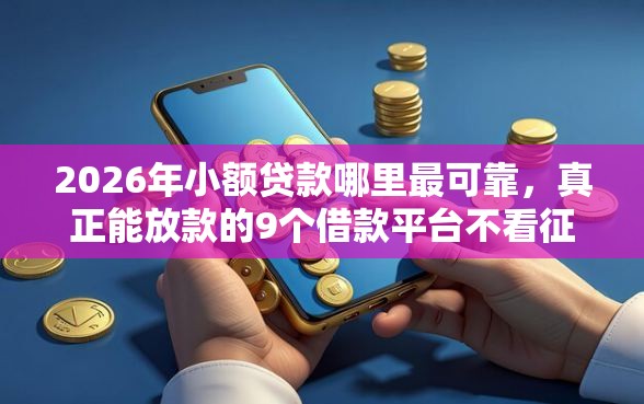 2026年小额贷款哪里最可靠，真正能放款的9个借款平台不看征信不看负债推荐