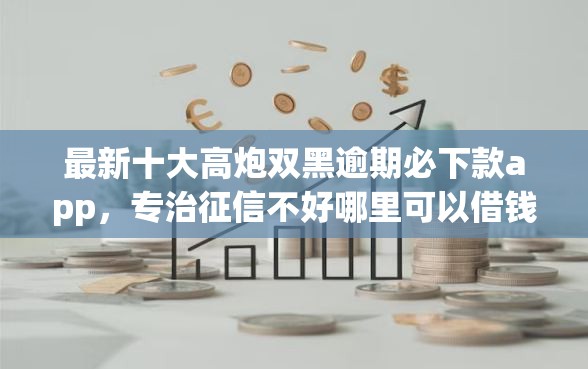 最新十大高炮双黑逾期必下款app，专治征信不好哪里可以借钱