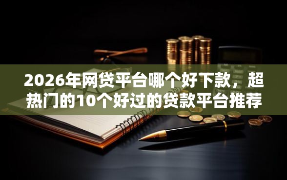 2026年网贷平台哪个好下款，超热门的10个好过的贷款平台推荐