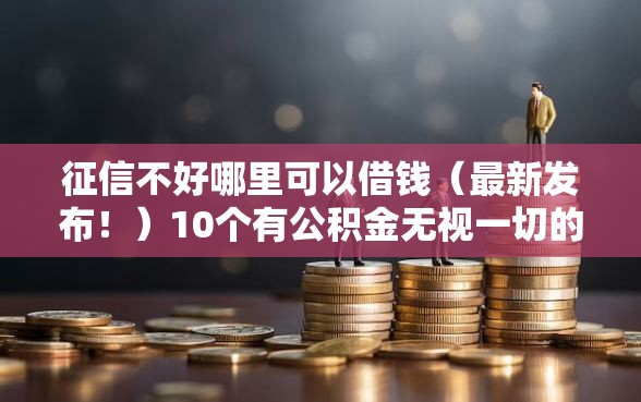 征信不好哪里可以借钱（最新发布！）10个有公积金无视一切的口子