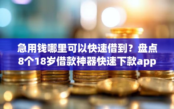 急用钱哪里可以快速借到？盘点8个18岁借款神器快速下款app给你参考