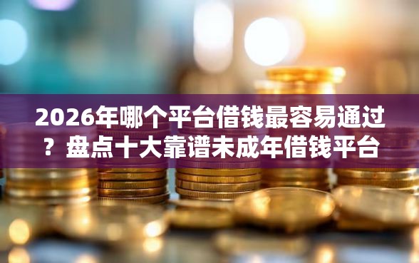 2026年哪个平台借钱最容易通过？盘点十大靠谱未成年借钱平台