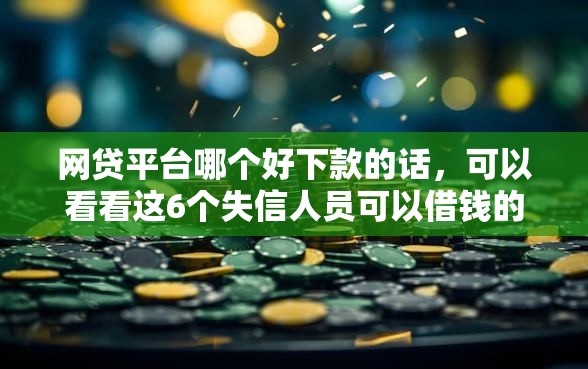 网贷平台哪个好下款的话，可以看看这6个失信人员可以借钱的网贷软件