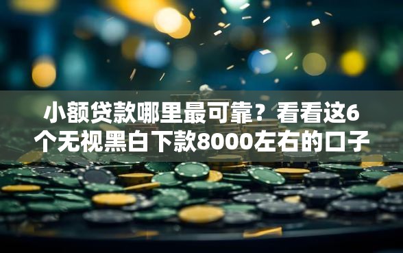 小额贷款哪里最可靠？看看这6个无视黑白下款8000左右的口子怎么样
