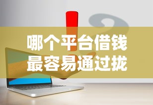 哪个平台借钱最容易通过拢共有哪些选择？6个学生可以贷款的平台详解