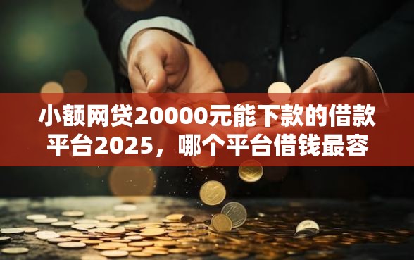 小额网贷20000元能下款的借款平台2025，哪个平台借钱最容易通过的6个平台介绍