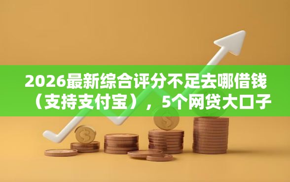 2026最新综合评分不足去哪借钱（支持支付宝），5个网贷大口子轻松借软件无私分享