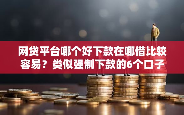 网贷平台哪个好下款在哪借比较容易？类似强制下款的6个口子参考