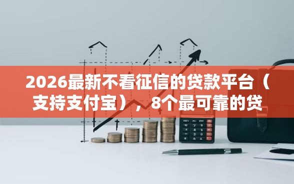 2026最新不看征信的贷款平台（支持支付宝），8个最可靠的贷款平台无私分享
