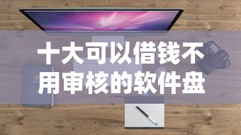 十大可以借钱不用审核的软件盘点，解决征信不好哪里可以借钱的问题