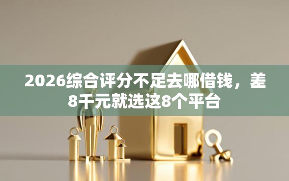 2026综合评分不足去哪借钱，差8千元就选这8个平台