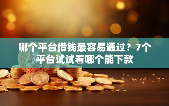 哪个平台借钱最容易通过？7个平台试试看哪个能下款