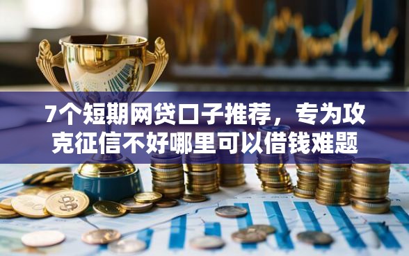 7个短期网贷口子推荐，专为攻克征信不好哪里可以借钱难题