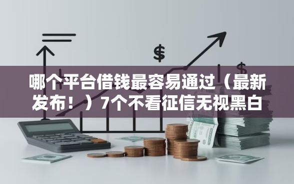哪个平台借钱最容易通过（最新发布！）7个不看征信无视黑白百分百下款