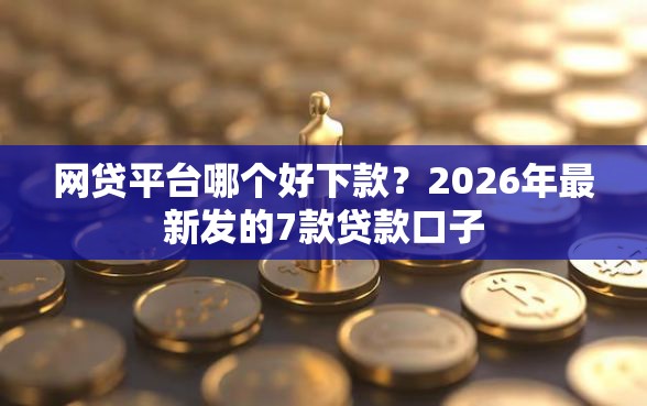 网贷平台哪个好下款？2026年最新发的7款贷款口子