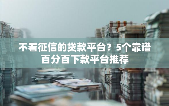 不看征信的贷款平台？5个靠谱百分百下款平台推荐
