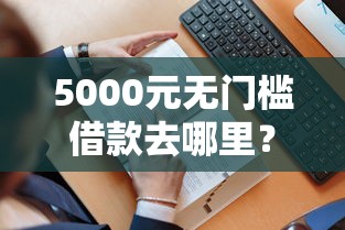 5000元无门槛借款去哪里？哪个平台借钱最容易通过看这6个平台