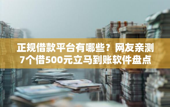 正规借款平台有哪些？网友亲测7个借500元立马到账软件盘点