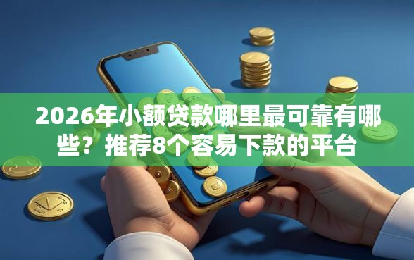 2026年小额贷款哪里最可靠有哪些？推荐8个容易下款的平台