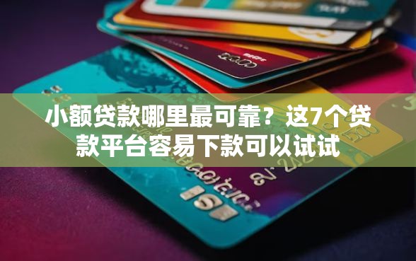 小额贷款哪里最可靠？这7个贷款平台容易下款可以试试